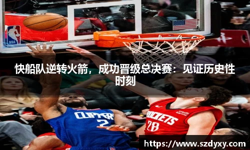 快船队逆转火箭，成功晋级总决赛：见证历史性时刻