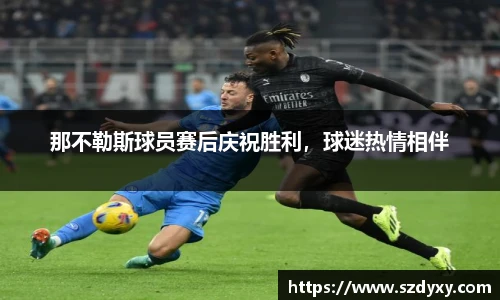 那不勒斯球员赛后庆祝胜利，球迷热情相伴