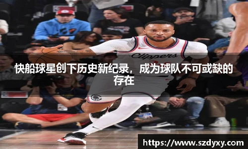 快船球星创下历史新纪录，成为球队不可或缺的存在