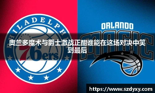 奥兰多魔术与爵士激战正酣谁能在这场对决中笑到最后