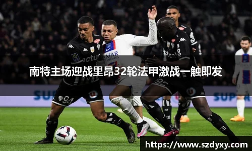 南特主场迎战里昂32轮法甲激战一触即发
