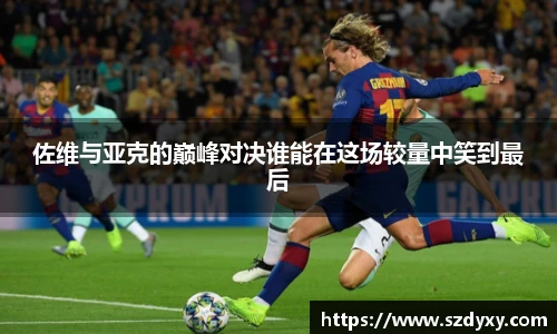 佐维与亚克的巅峰对决谁能在这场较量中笑到最后