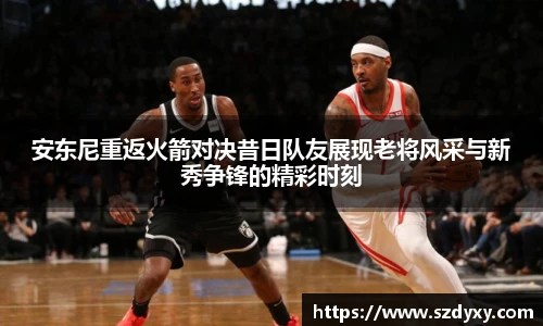 安东尼重返火箭对决昔日队友展现老将风采与新秀争锋的精彩时刻