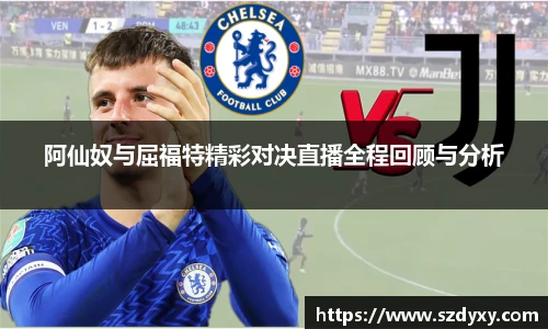 阿仙奴与屈福特精彩对决直播全程回顾与分析